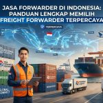 Jasa Forwarder di Indonesia: Panduan Lengkap Memilih Freight Forwarder Terpercaya